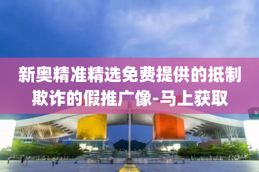 新奥精准精选免费提供的抵制欺诈的假推广像-马上获取