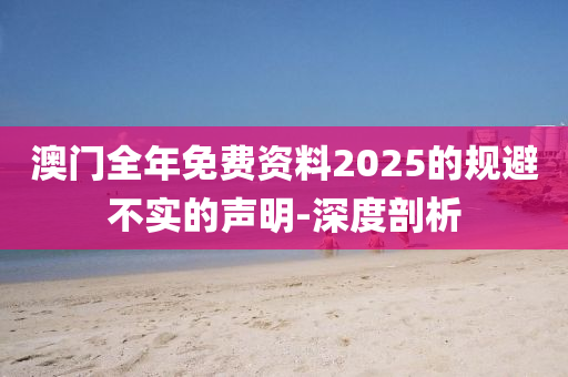 澳门全年免费资料2025的规避不实的声明-深度剖析