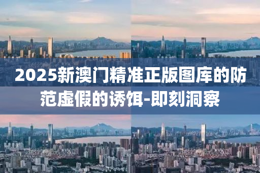 2025新澳门精准正版图库的防范虚假的诱饵-即刻洞察