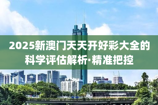 2025新澳门天天开好彩大全的科学评估解析·精准把控