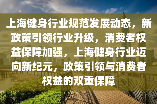 上海健身行业规范发展动态，新政策引领行业升级，消费者权益保障加强，上海健身行业迈向新纪元，政策引领与消费者权益的双重保障