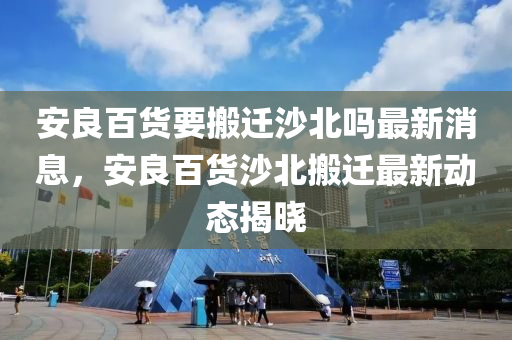 安良百货要搬迁沙北吗最新消息，安良百货沙北搬迁最新动态揭晓