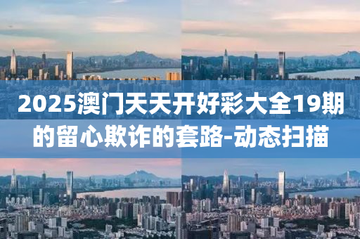 2025澳门天天开好彩大全19期的留心欺诈的套路-动态扫描