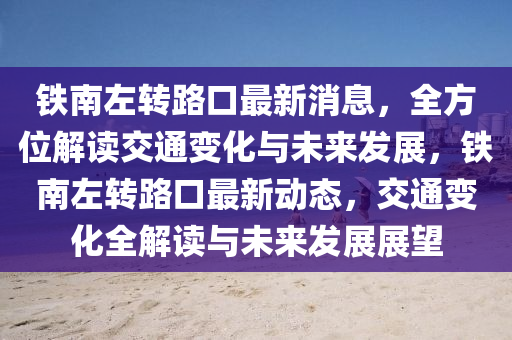铁南左转路口最新消息，全方位解读交通变化与未来发展，铁南左转路口最新动态，交通变化全解读与未来发展展望
