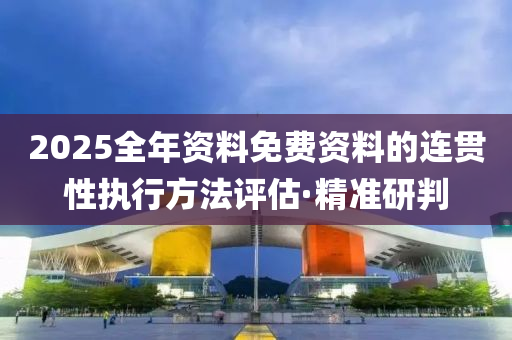 2025全年资料免费资料的连贯性执行方法评估·精准研判