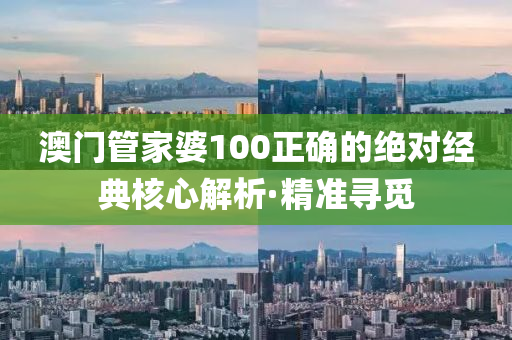 澳门管家婆100正确的绝对经典核心解析·精准寻觅