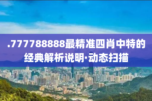.777788888最精准四肖中特的经典解析说明·动态扫描