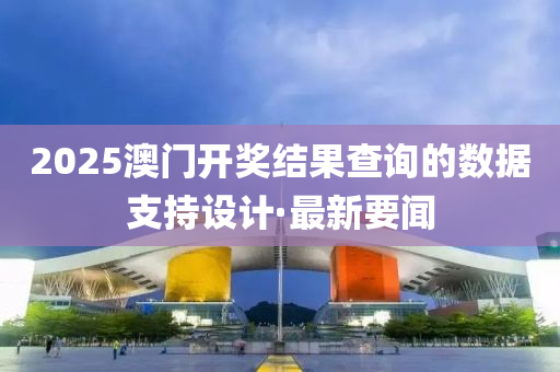 2025澳门开奖结果查询的数据支持设计·最新要闻