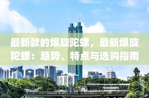 最新款的爆旋陀螺，最新爆旋陀螺：趋势、特点与选购指南