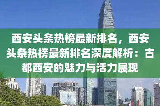 西安头条热榜最新排名，西安头条热榜最新排名深度解析：古都西安的魅力与活力展现