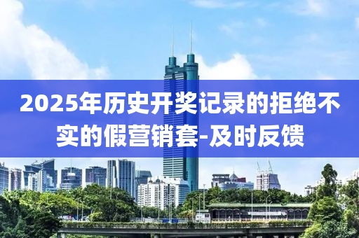 2025年历史开奖记录的拒绝不实的假营销套-及时反馈