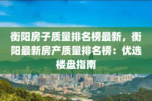 衡阳房子质量排名榜最新，衡阳最新房产质量排名榜：优选楼盘指南
