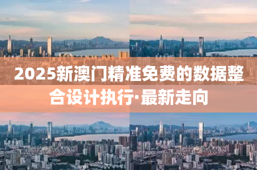 2025新澳门精准免费的数据整合设计执行·最新走向