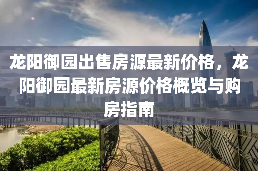 龙阳御园出售房源最新价格，龙阳御园最新房源价格概览与购房指南