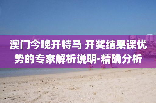 澳门今晚开特马 开奖结果课优势的专家解析说明·精确分析