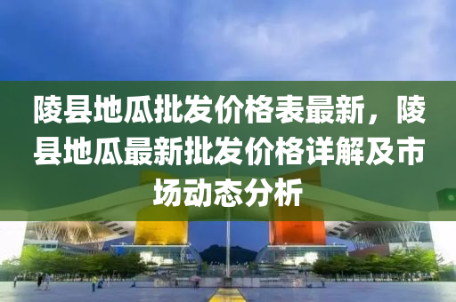 陵县地瓜批发价格表最新，陵县地瓜最新批发价格详解及市场动态分析