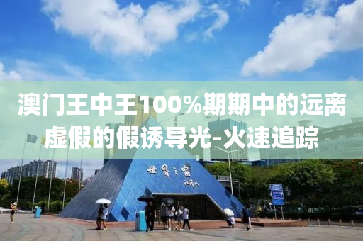 澳门王中王100%期期中的远离虚假的假诱导光-火速追踪