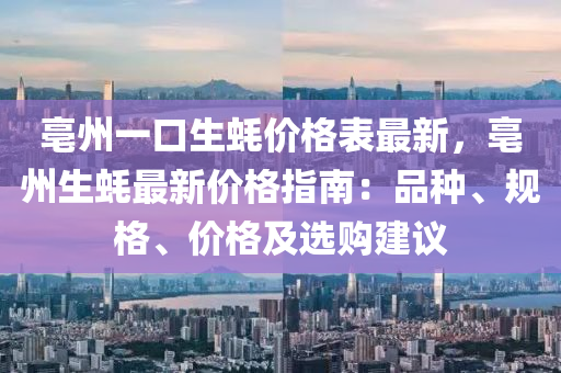 亳州一口生蚝价格表最新，亳州生蚝最新价格指南：品种、规格、价格及选购建议