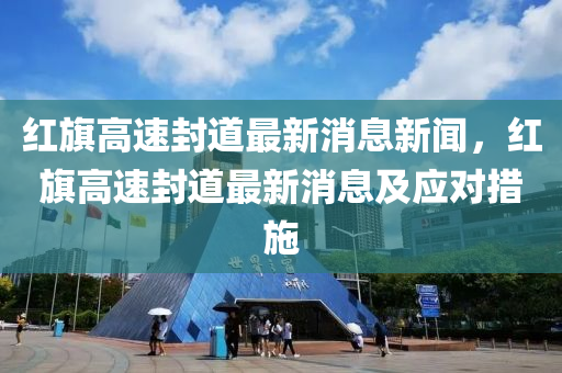 红旗高速封道最新消息新闻，红旗高速封道最新消息及应对措施