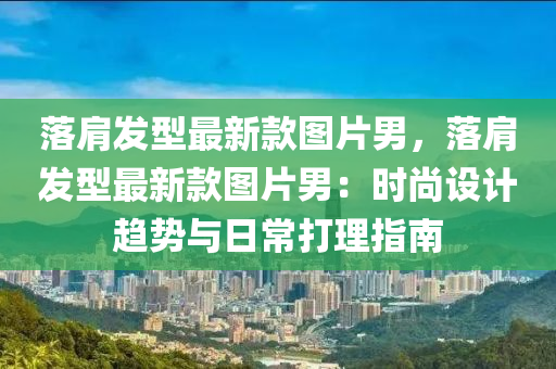 落肩发型最新款图片男，落肩发型最新款图片男：时尚设计趋势与日常打理指南