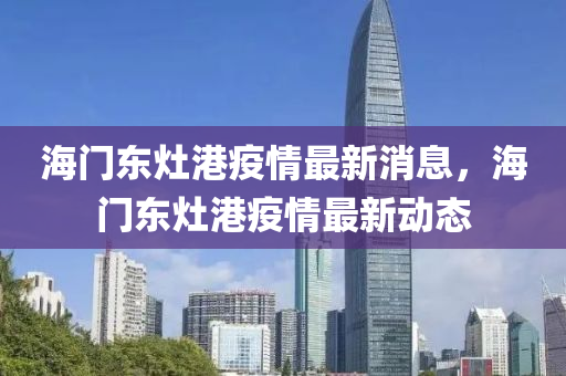 海门东灶港疫情最新消息，海门东灶港疫情最新动态