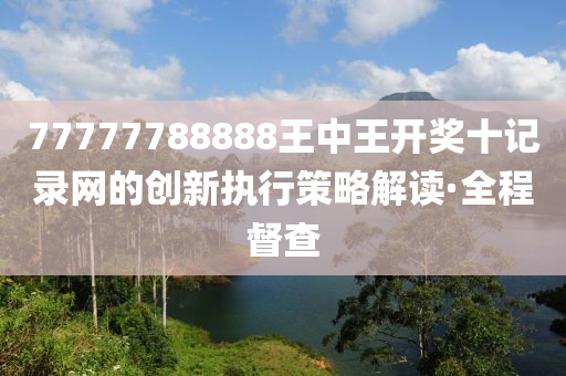 77777788888王中王开奖十记录网的创新执行策略解读·全程督查