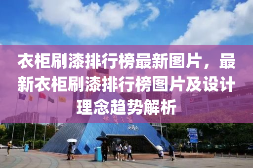 衣柜刷漆排行榜最新图片，最新衣柜刷漆排行榜图片及设计理念趋势解析
