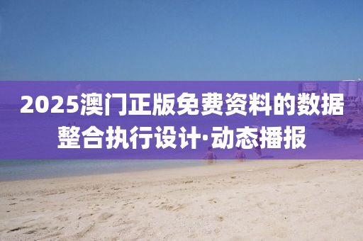 2025澳门正版免费资料的数据整合执行设计·动态播报