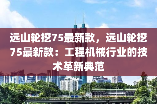 远山轮挖75最新款，远山轮挖75最新款：工程机械行业的技术革新典范