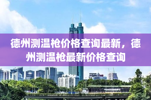德州测温枪价格查询最新，德州测温枪最新价格查询
