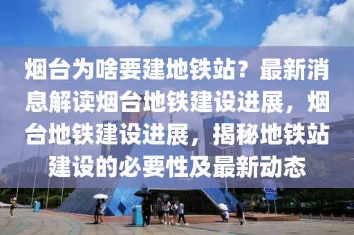 烟台为啥要建地铁站？最新消息解读烟台地铁建设进展，烟台地铁建设进展，揭秘地铁站建设的必要性及最新动态