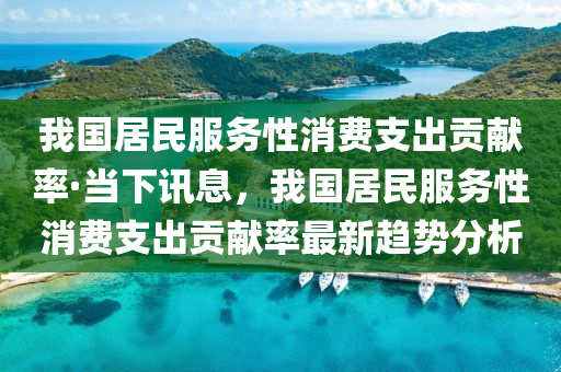 我国居民服务性消费支出贡献率·当下讯息，我国居民服务性消费支出贡献率最新趋势分析