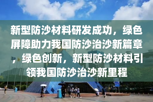 新型防沙材料研发成功，绿色屏障助力我国防沙治沙新篇章，绿色创新，新型防沙材料引领我国防沙治沙新里程