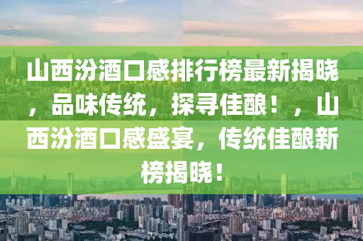 山西汾酒口感排行榜最新揭晓，品味传统，探寻佳酿！，山西汾酒口感盛宴，传统佳酿新榜揭晓！