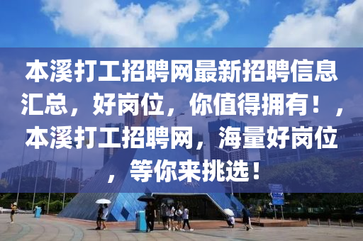 本溪打工招聘网最新招聘信息汇总，好岗位，你值得拥有！，本溪打工招聘网，海量好岗位，等你来挑选！