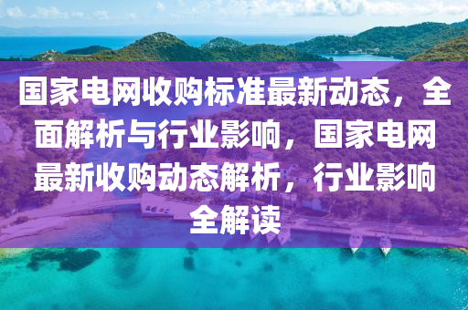 国家电网收购标准最新动态，全面解析与行业影响，国家电网最新收购动态解析，行业影响全解读