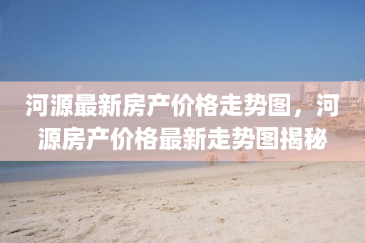 河源最新房产价格走势图，河源房产价格最新走势图揭秘