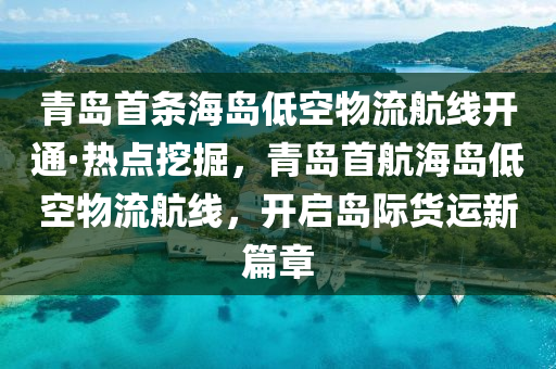 青岛首条海岛低空物流航线开通·热点挖掘，青岛首航海岛低空物流航线，开启岛际货运新篇章