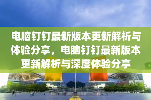 电脑钉钉最新版本更新解析与体验分享，电脑钉钉最新版本更新解析与深度体验分享