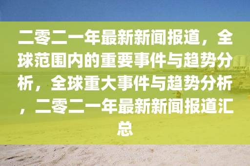 二零二一年最新新闻报道，全球范围内的重要事件与趋势分析，全球重大事件与趋势分析，二零二一年最新新闻报道汇总