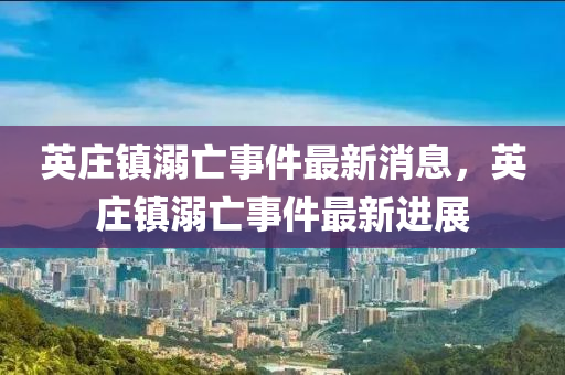 英庄镇溺亡事件最新消息，英庄镇溺亡事件最新进展