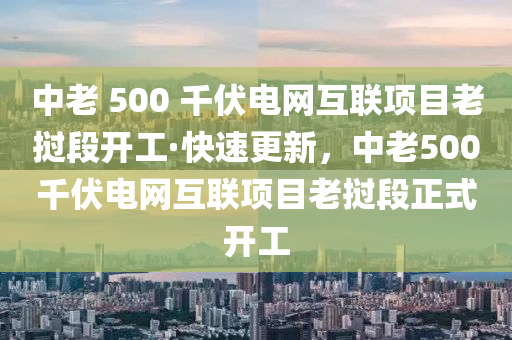 中老 500 千伏电网互联项目老挝段开工·快速更新，中老500千伏电网互联项目老挝段正式开工