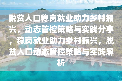 脱贫人口稳岗就业助力乡村振兴，动态管控策略与实践分享，稳岗就业助力乡村振兴，脱贫人口动态管控策略与实践解析