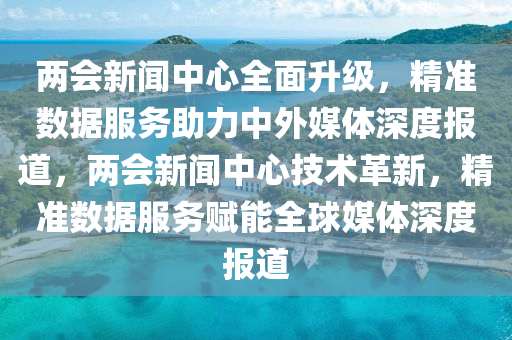 两会新闻中心全面升级，精准数据服务助力中外媒体深度报道，两会新闻中心技术革新，精准数据服务赋能全球媒体深度报道