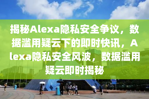 揭秘Alexa隐私安全争议，数据滥用疑云下的即时快讯，Alexa隐私安全风波，数据滥用疑云即时揭秘