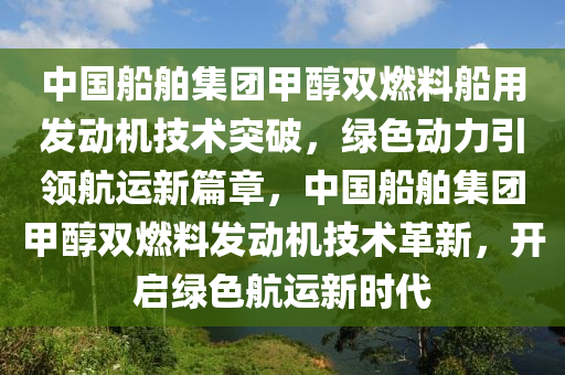 中国船舶集团甲醇双燃料船用发动机技术突破，绿色动力引领航运新篇章，中国船舶集团甲醇双燃料发动机技术革新，开启绿色航运新时代