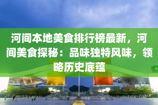河间本地美食排行榜最新，河间美食探秘：品味独特风味，领略历史底蕴