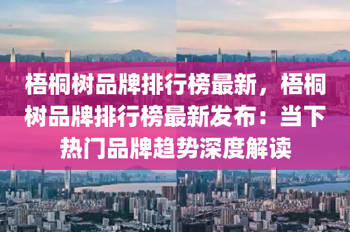 梧桐树品牌排行榜最新，梧桐树品牌排行榜最新发布：当下热门品牌趋势深度解读