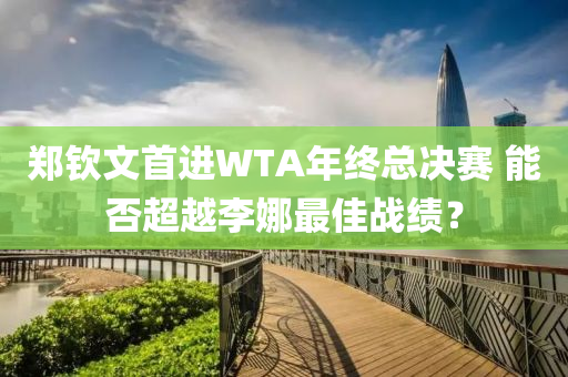 郑钦文首进WTA年终总决赛 能否超越李娜最佳战绩？