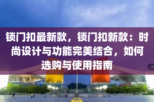 锁门扣最新款，锁门扣新款：时尚设计与功能完美结合，如何选购与使用指南